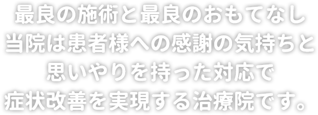 最良の施術と最良のおもてなし 当院は患者様への感謝の気持ちと思いやりを持った対応で症状改善を実現する治療院です